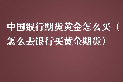 中国银行期货黄金怎么买（怎么去银行买黄金期货）