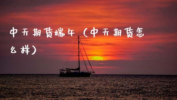 中天期货端午（中天期货怎么样）