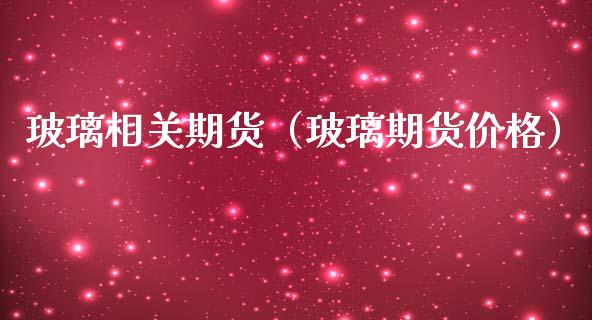 玻璃相关期货（玻璃期货价格）