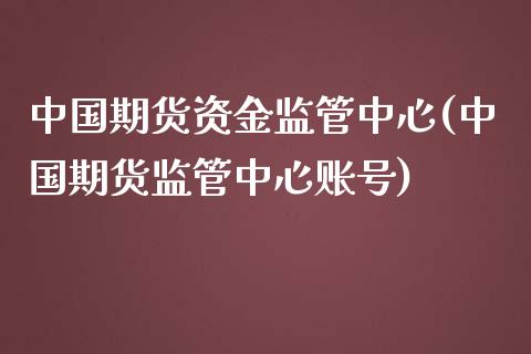 中国期货资金监管中心(中国期货监管中心账号)