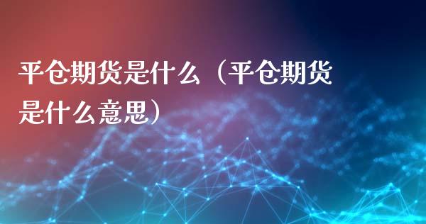 平仓期货是什么（平仓期货是什么意思）
