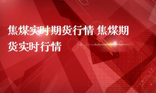 焦煤实时期货行情 焦煤期货实时行情