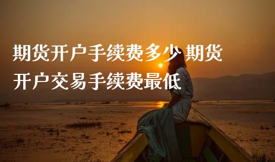 期货开户手续费多少 期货开户交易手续费最低