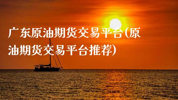 广东原油期货交易平台(原油期货交易平台推荐)