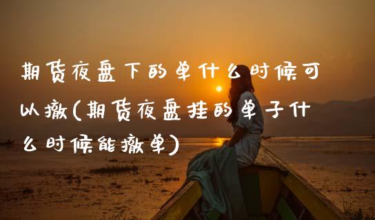 期货夜盘下的单什么时候可以撤(期货夜盘挂的单子什么时候能撤单)