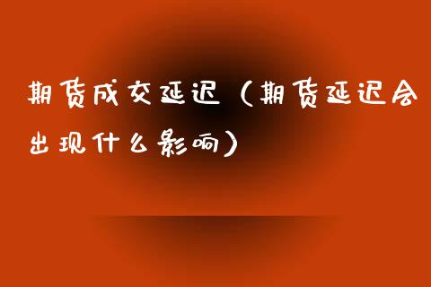 期货成交延迟（期货延迟会出现什么影响）