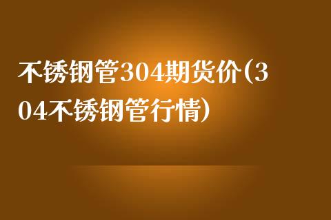 不锈钢管304期货价(304不锈钢管行情)