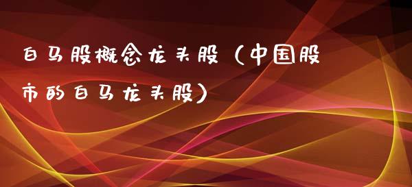 白马股概念龙头股（中国股市的白马龙头股）
