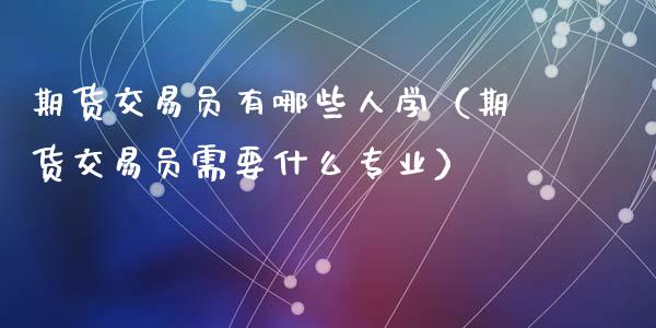 期货交易员有哪些人学（期货交易员需要什么专业）