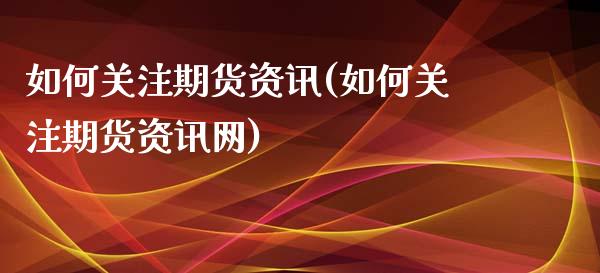 如何关注期货资讯(如何关注期货资讯网)