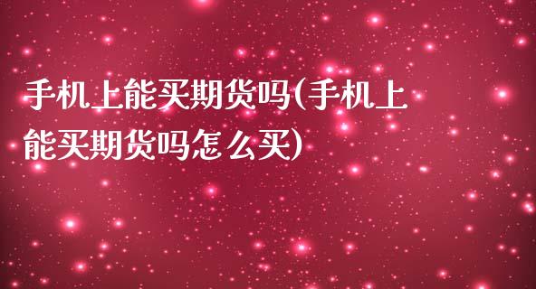 手机上能买期货吗(手机上能买期货吗怎么买)