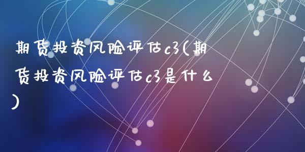 期货投资风险评估c3(期货投资风险评估c3是什么)