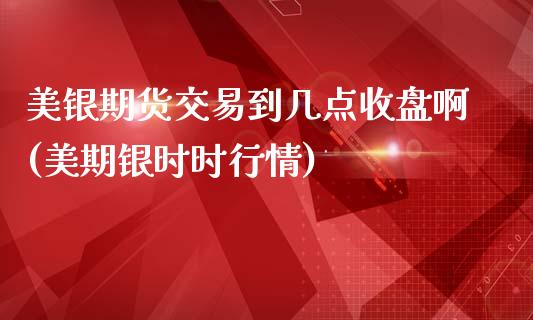美银期货交易到几点收盘啊(美期银时时行情)