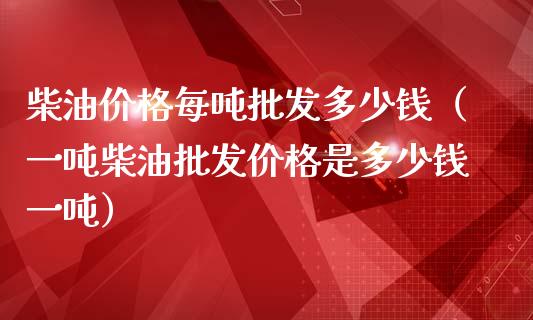 柴油价格每吨多少钱（一吨柴油价格是多少钱一吨）