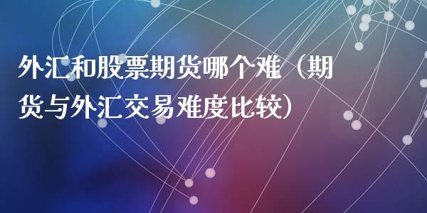 外汇和股票期货哪个难（期货与外汇交易难度比较）