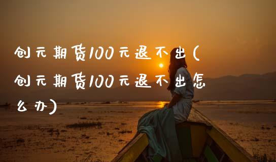创元期货100元退不出(创元期货100元退不出怎么办)
