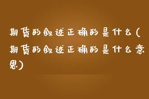 期货的叙述正确的是什么(期货的叙述正确的是什么意思)