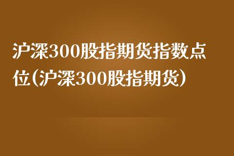 沪深300股指期货指数点位(沪深300股指期货)