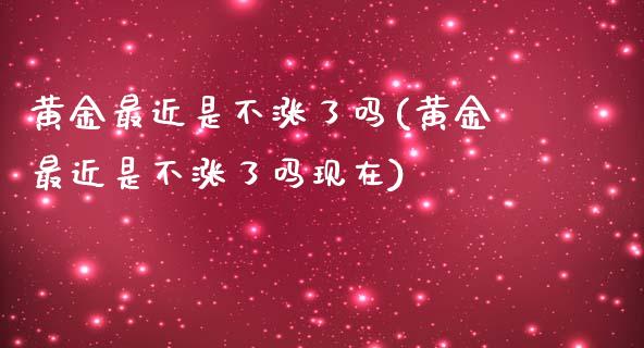 黄金最近是不涨了吗(黄金最近是不涨了吗现在)