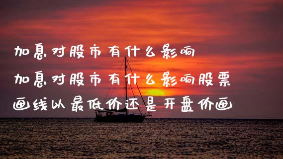 加息对股市有什么影响 加息对股市有什么影响股票画线以最低价还是开盘价画_股票理财_第1张_宇龙理财网 加息对股市有什么影响 加息对股市有什么影响股票画线以最低价还是开盘价画_https://www.dglong8.com_股票理财_第1张