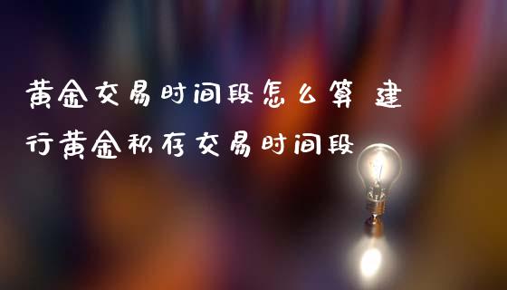 黄金交易时间段怎么算 建行黄金积存交易时间段