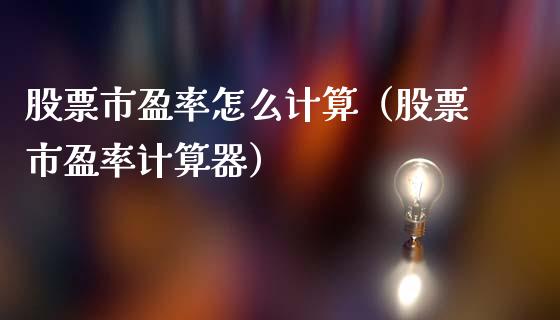 股票市盈率怎么计算（股票市盈率计算器）