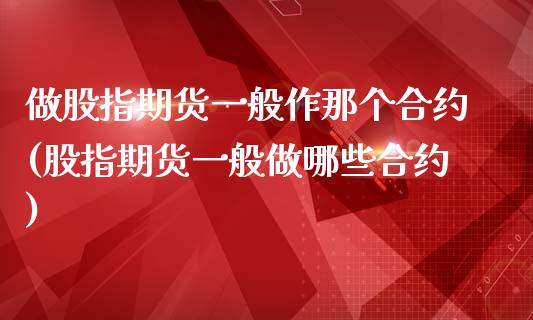 做股指期货一般作那个合约(股指期货一般做哪些合约)