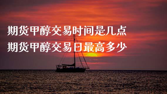 期货甲醇交易时间是几点 期货甲醇交易日最高多少