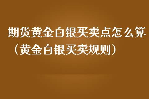 期货黄金白银买卖点怎么算（黄金白银买卖规则）