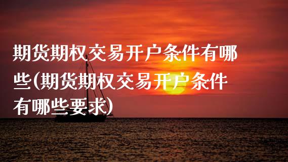 期货期权交易开户条件有哪些(期货期权交易开户条件有哪些要求)