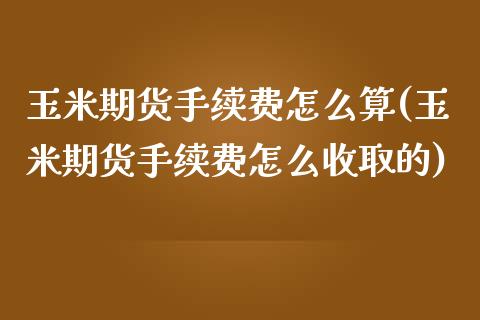 玉米期货手续费怎么算(玉米期货手续费怎么收取的)
