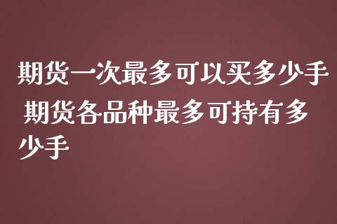 期货一次最多可以买多少手 期货各品种最多可持有多少手