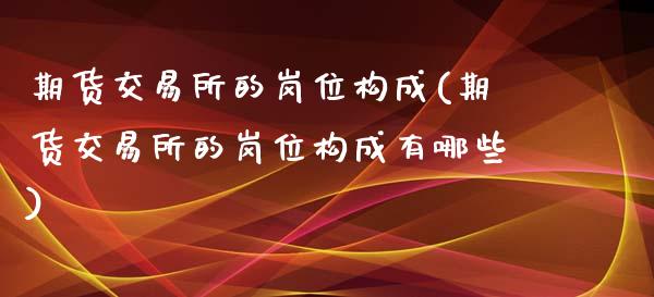 期货交易所的岗位构成(期货交易所的岗位构成有哪些)