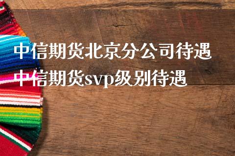 中信期货分公司待遇 中信期货svp级别待遇