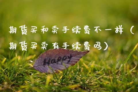 期货买和卖手续费不一样（期货买卖有手续费吗）