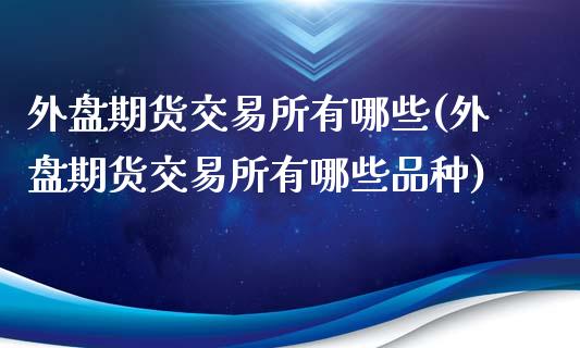 外盘期货交易所有哪些(外盘期货交易所有哪些品种)