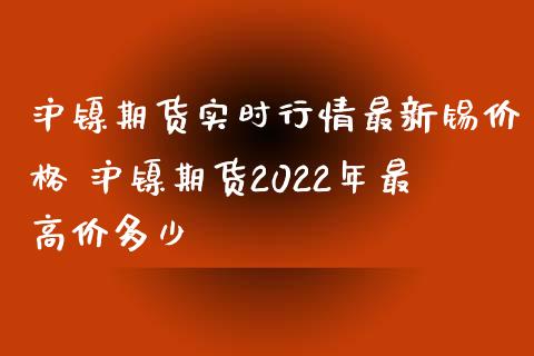 沪镍期货实时行情最新锡价格 沪镍期货2022年最高价多少