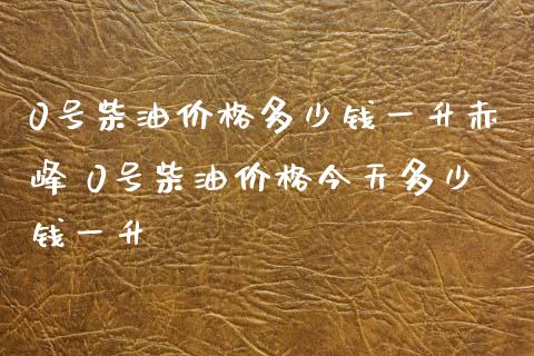 0号柴油价格多少钱一升赤峰 0号柴油价格今天多少钱一升