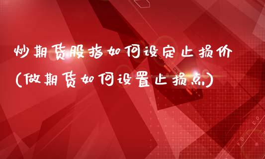 炒期货股指如何设定止损价(做期货如何设置止损点)