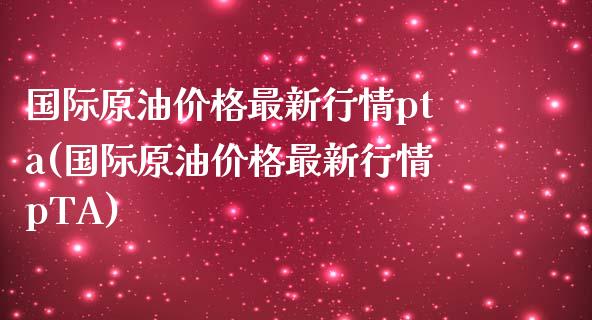 国际原油价格最新行情pta(国际原油价格最新行情pTA)