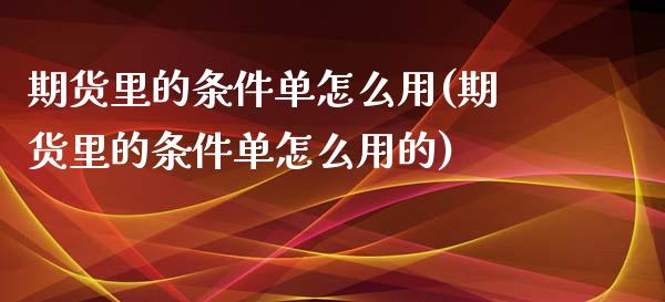 期货里的条件单怎么用(期货里的条件单怎么用的)