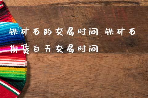 铁矿石的交易时间 铁矿石期货白天交易时间