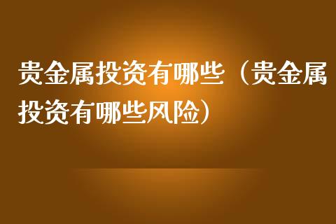 贵金属投资有哪些（贵金属投资有哪些风险）