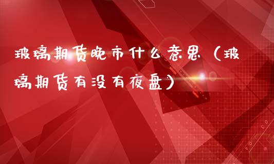 玻璃期货晚市什么意思（玻璃期货有没有夜盘）