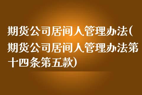 期货公司居间人管理办法(期货公司居间人管理办法第十四条第五款)