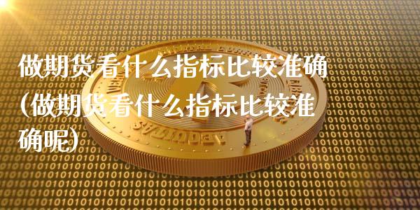 做期货看什么指标比较准确(做期货看什么指标比较准确呢)