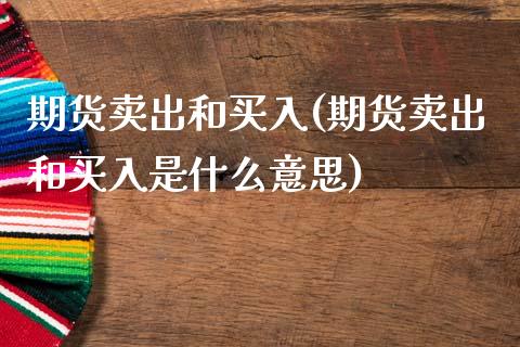 期货卖出和买入(期货卖出和买入是什么意思)