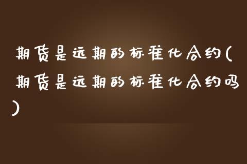期货是远期的标准化合约(期货是远期的标准化合约吗)