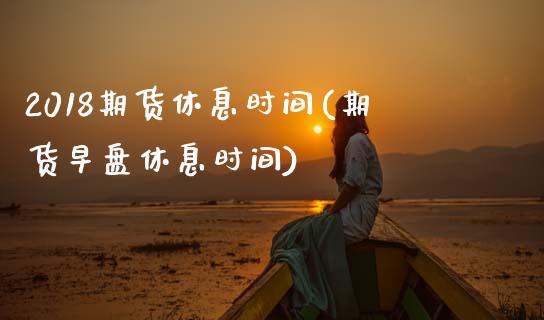 2018期货休息时间(期货早盘休息时间)
