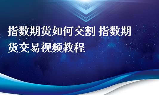 指数期货如何交割 指数期货交易视频教程